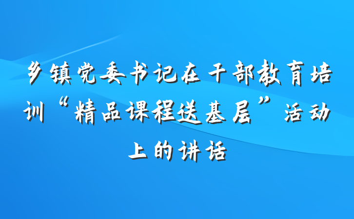 乡镇党委书记在干部教育培训“精品课程送基层”活动上的讲话