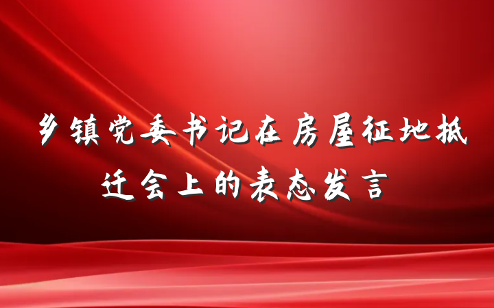乡镇党委书记在房屋征地拆迁会上的表态发言