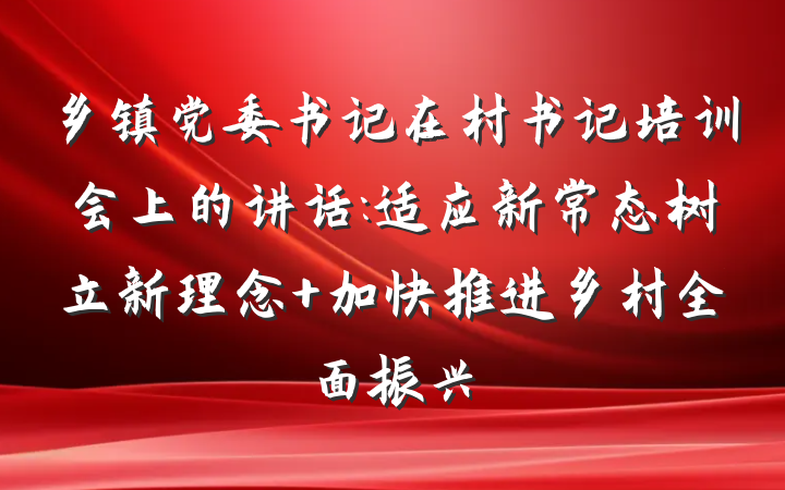 乡镇党委书记在村书记培训会上的讲话:适应新常态树立新理念 加快推进乡村全面振兴