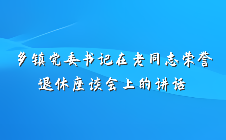乡镇党委书记在老同志荣誉退休座谈会上的讲话
