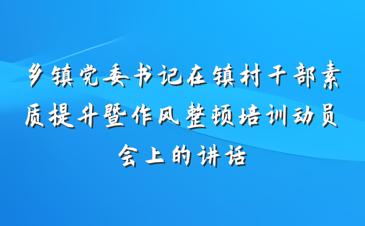 乡镇党委书记在镇村干部素质提升暨作风整顿培训动员会上的讲话
