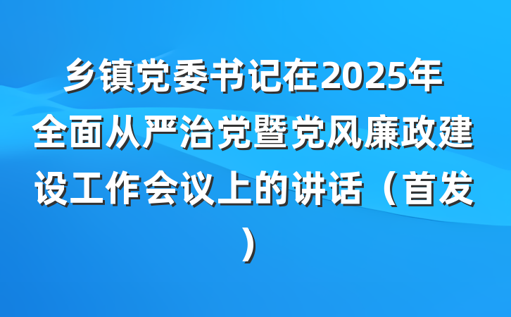 乡镇党委书记在2025年全面从严治党暨党风廉政建设工作会议上的讲话（首发）