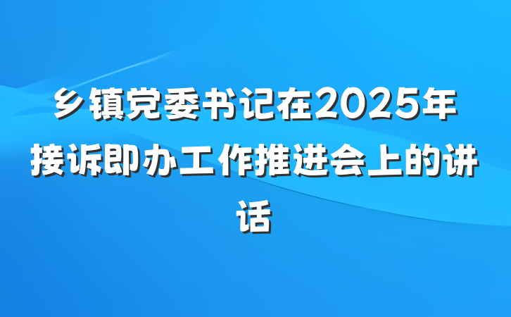 乡镇党委书记在2025年接诉即办工作推进会上的讲话