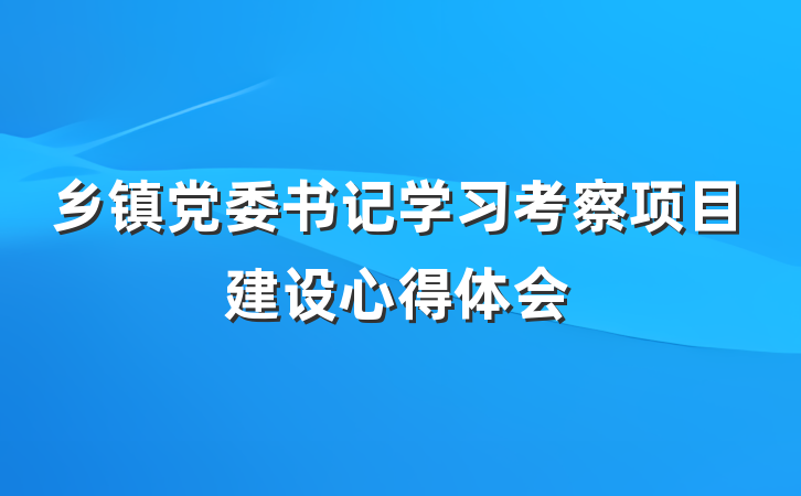 乡镇党委书记学习考察项目建设心得体会