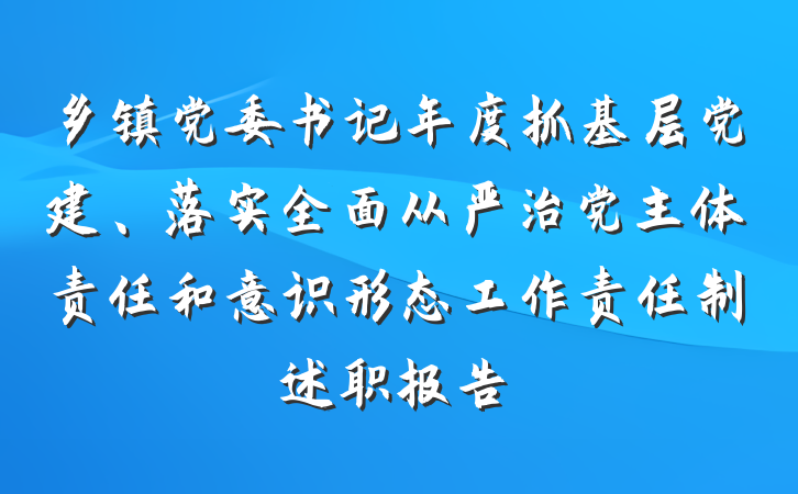 乡镇党委书记年度抓基层党建、落实全面从严治党主体责任和意识形态工作责任制述职报告