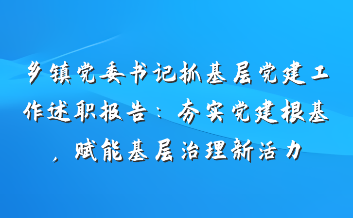 乡镇党委书记抓基层党建工作述职报告：夯实党建根基，赋能基层治理新活力