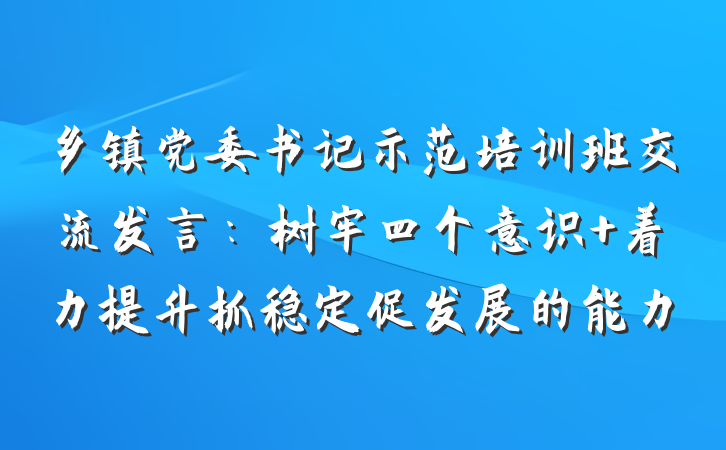 乡镇党委书记示范培训班交流发言：树牢四个意识 着力提升抓稳定促发展的能力