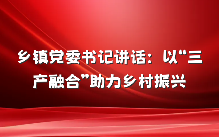 乡镇党委书记讲话:以“三产融合”助力乡村振兴