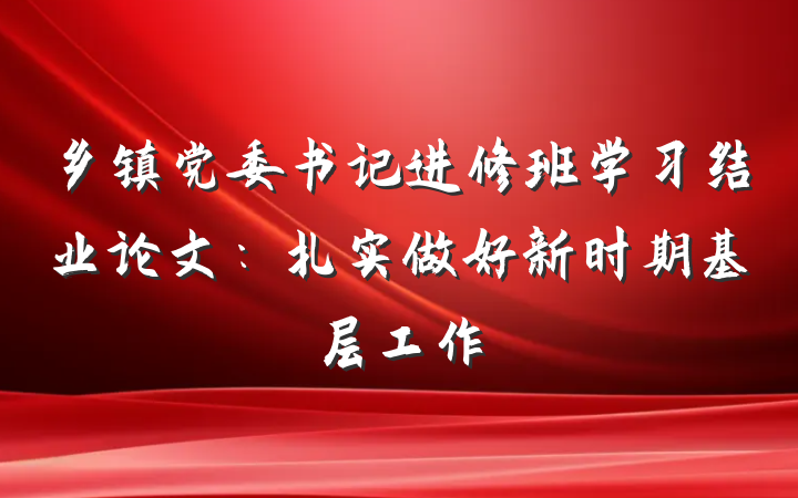 乡镇党委书记进修班学习结业论文：扎实做好新时期基层工作