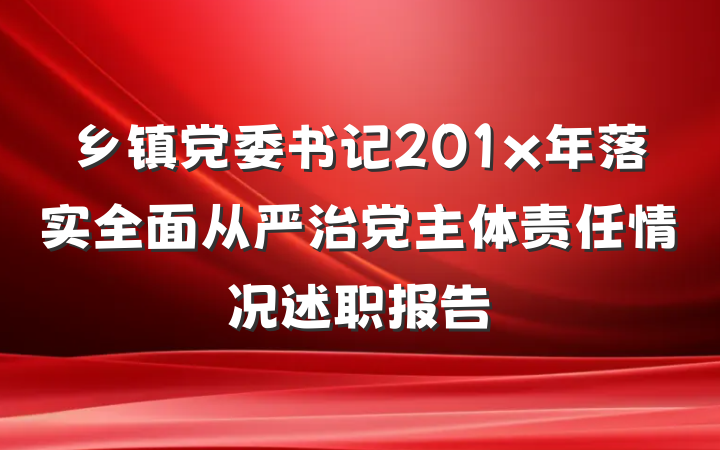 乡镇党委书记201x年落实全面从严治党主体责任情况述职报告