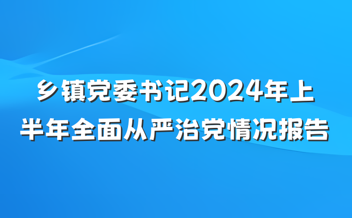 乡镇党委书记2024年上半年全面从严治党情况报告