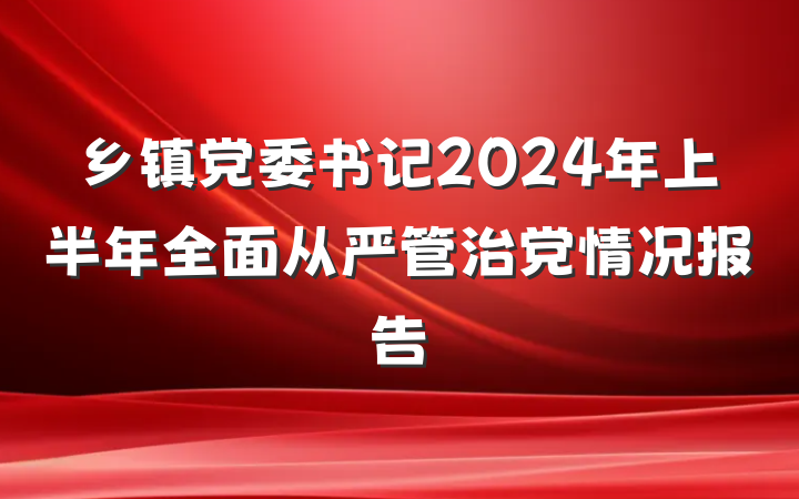 乡镇党委书记2024年上半年全面从严管治党情况报告