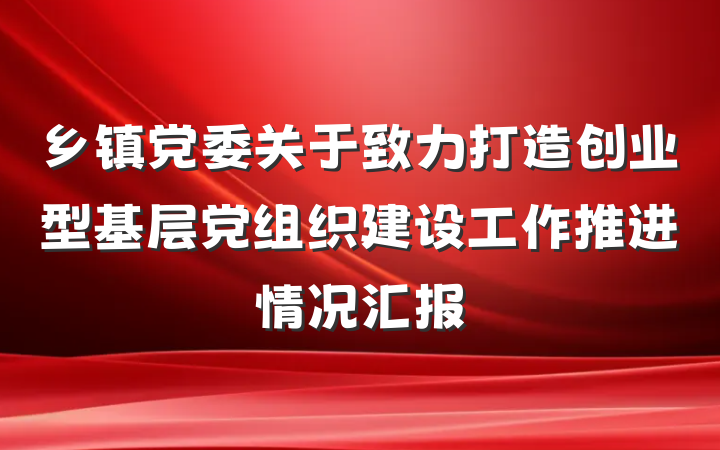 乡镇党委关于致力打造创业型基层党组织建设工作推进情况汇报