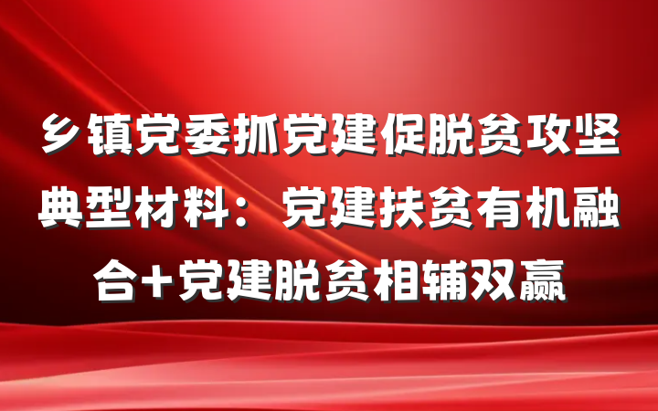 乡镇党委抓党建促脱贫攻坚典型材料：党建扶贫有机融合 党建脱贫相辅双赢