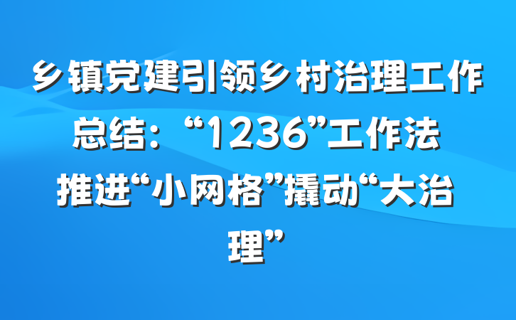 乡镇党建引领乡村治理工作总结：“1236”工作法推进“小网格”撬动“大治理”