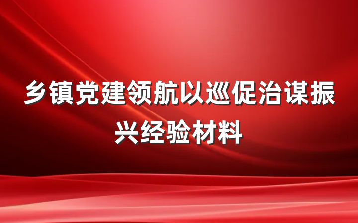 乡镇党建领航以巡促治谋振兴经验材料