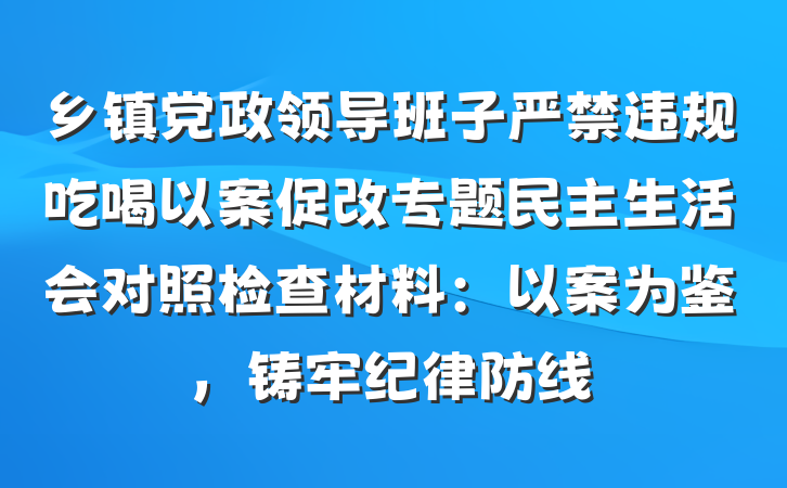 乡镇党政领导班子严禁违规吃喝以案促改专题民主生活会对照检查材料：以案为鉴，铸牢纪律防线