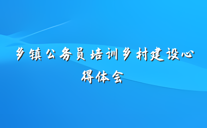 乡镇公务员培训乡村建设心得体会