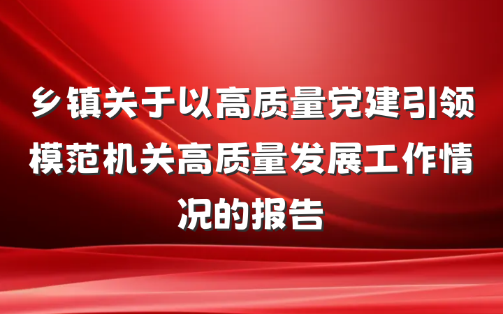乡镇关于以高质量党建引领模范机关高质量发展工作情况的报告