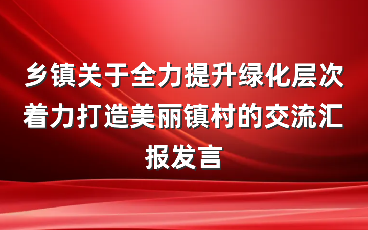 乡镇关于全力提升绿化层次着力打造美丽镇村的交流汇报发言