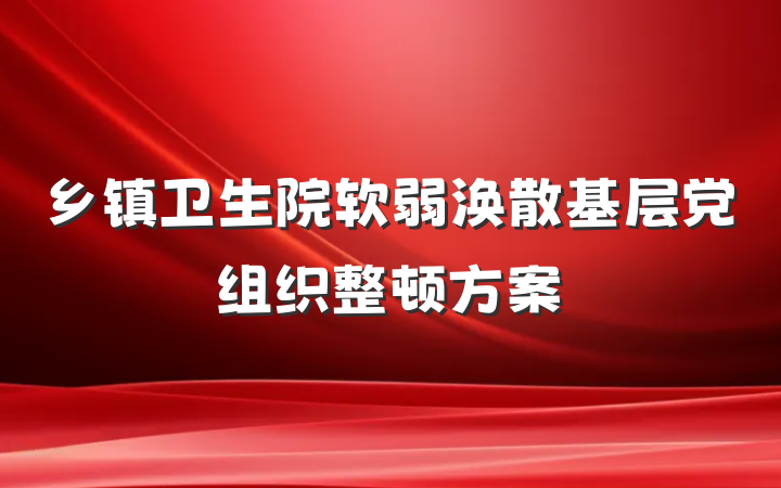 乡镇卫生院软弱涣散基层党组织整顿方案