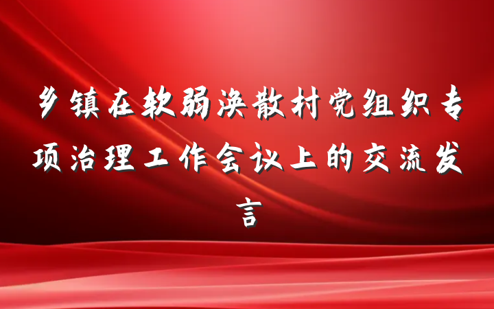 乡镇在软弱涣散村党组织专项治理工作会议上的交流发言