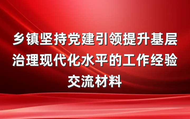 乡镇坚持党建引领提升基层治理现代化水平的工作经验交流材料