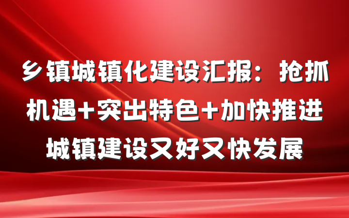 乡镇城镇化建设汇报：抢抓机遇 突出特色 加快推进城镇建设又好又快发展