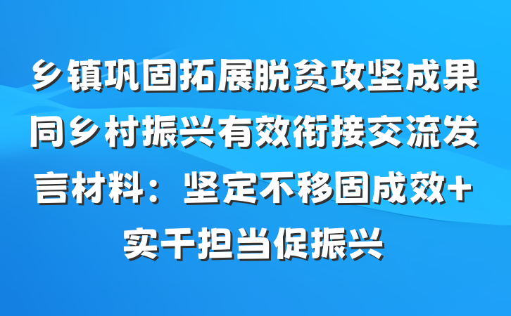 乡镇巩固拓展脱贫攻坚成果同乡村振兴有效衔接交流发言材料：坚定不移固成效 实干担当促振兴