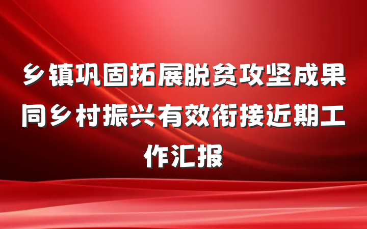 乡镇巩固拓展脱贫攻坚成果同乡村振兴有效衔接近期工作汇报