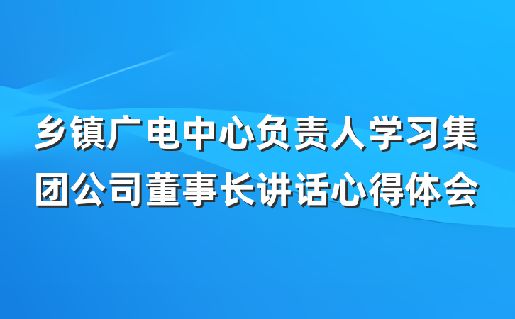 乡镇广电中心负责人学习集团公司董事长讲话心得体会