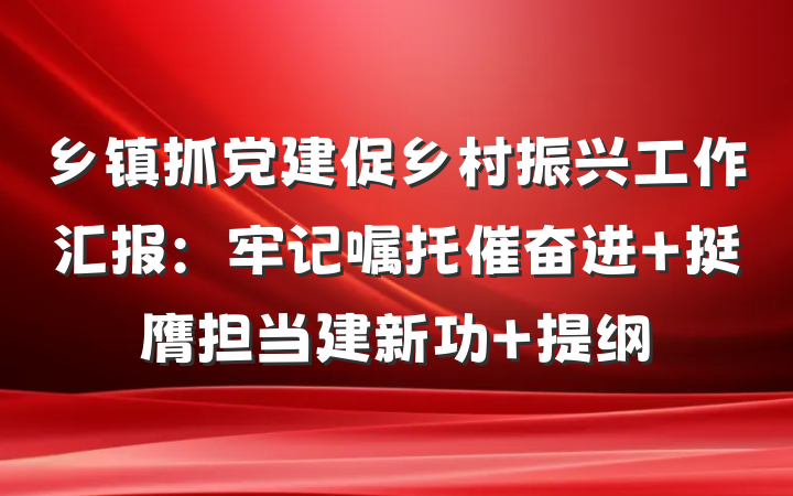 乡镇抓党建促乡村振兴工作汇报：牢记嘱托催奋进 挺膺担当建新功 提纲