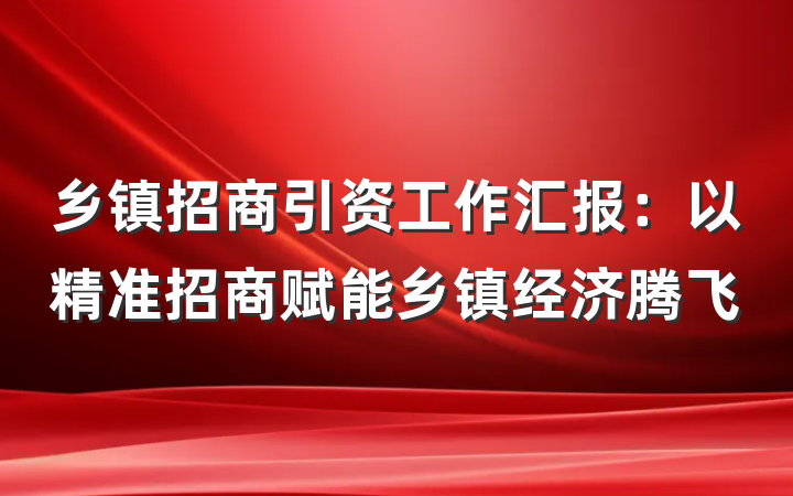乡镇招商引资工作汇报：以精准招商赋能乡镇经济腾飞