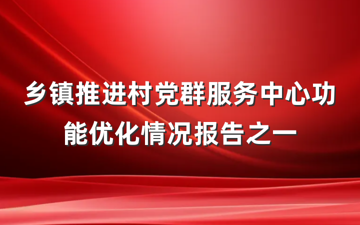 乡镇推进村党群服务中心功能优化情况报告之一