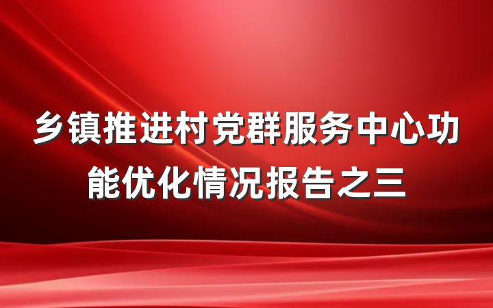 乡镇推进村党群服务中心功能优化情况报告之三