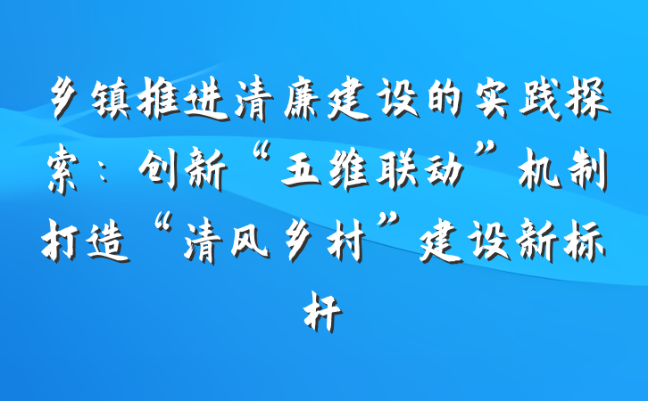 乡镇推进清廉建设的实践探索：创新“五维联动”机制打造“清风乡村”建设新标杆