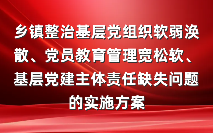 乡镇整治基层党组织软弱涣散、党员教育管理宽松软、基层党建主体责任缺失问题的实施方案