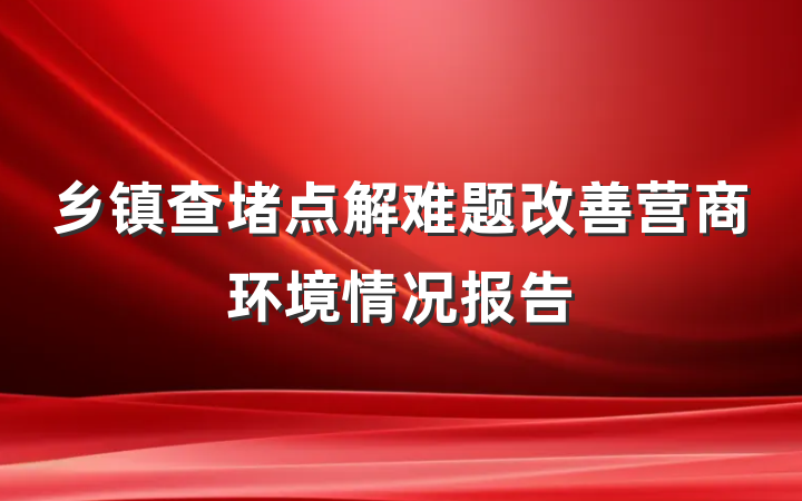 乡镇查堵点解难题改善营商环境情况报告