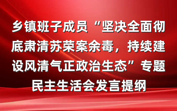 乡镇班子成员“坚决全面彻底肃清苏荣案余毒,持续建设风清气正政治生态”专题民主生活会发言提纲