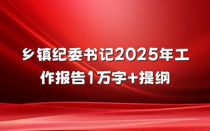 乡镇纪委书记2025年工作报告1万字 提纲
