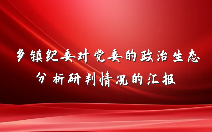 乡镇纪委对党委的政治生态分析研判情况的汇报