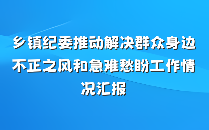 乡镇纪委推动解决群众身边不正之风和急难愁盼工作情况汇报