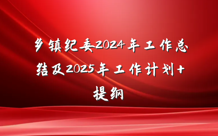 乡镇纪委2024年工作总结及2025年工作计划 提纲