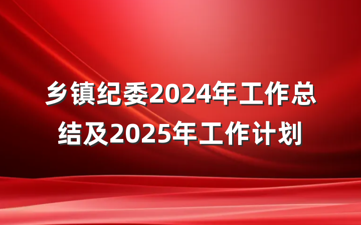 乡镇纪委2024年工作总结及2025年工作计划