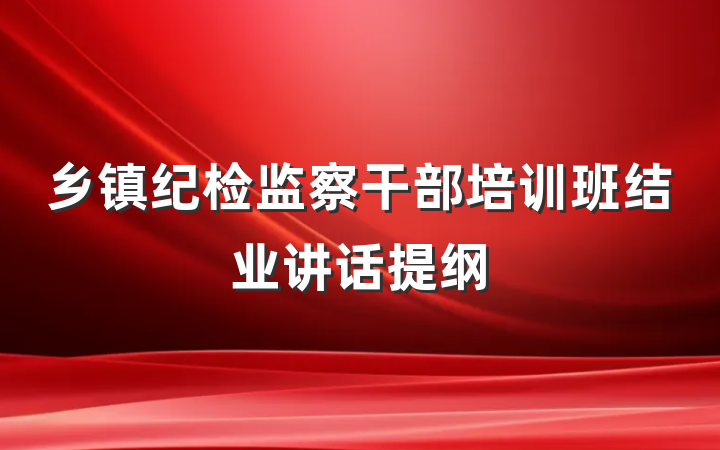 乡镇纪检监察干部培训班结业讲话提纲