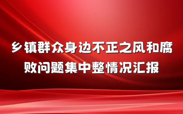 乡镇群众身边不正之风和腐败问题集中整情况汇报