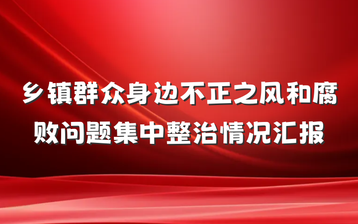 乡镇群众身边不正之风和腐败问题集中整治情况汇报