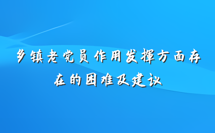 乡镇老党员作用发挥方面存在的困难及建议