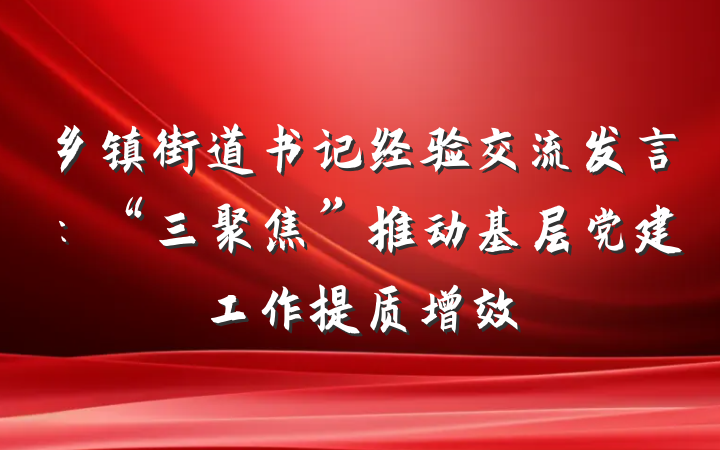 乡镇街道书记经验交流发言：“三聚焦”推动基层党建工作提质增效