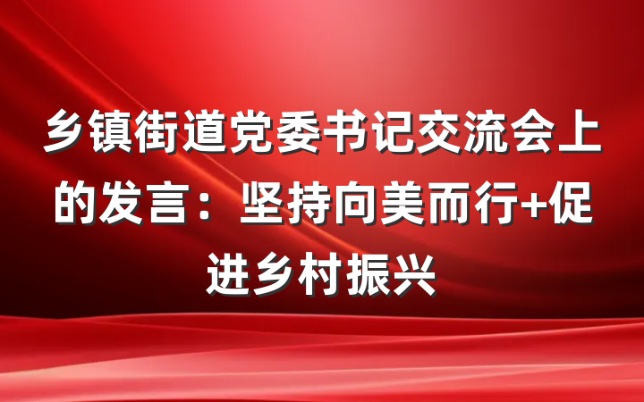 乡镇街道党委书记交流会上的发言：坚持向美而行 促进乡村振兴